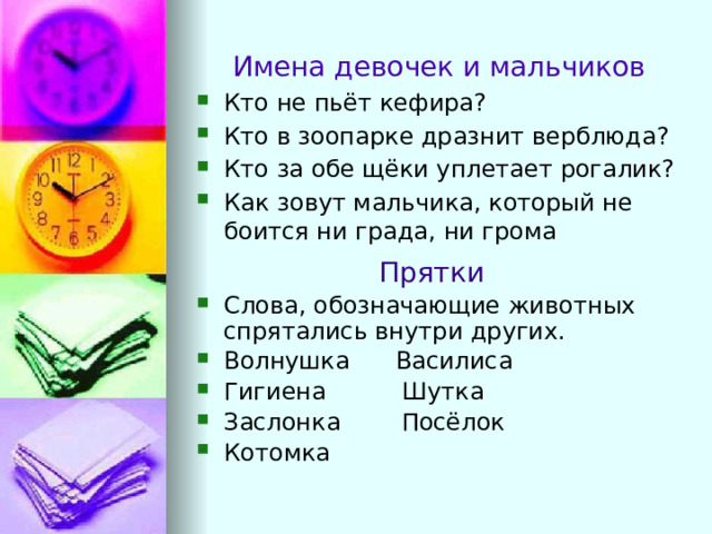 Имена девочек и мальчиков Кто не пьёт кефира? Кто в зоопарке дразнит верблюда? Кто за обе щёки уплетает рогалик? Как зовут мальчика, который не боится ни града, ни грома  Прятки Слова, обозначающие животных спрятались внутри других. Волнушка Василиса Гигиена Шутка Заслонка Посёлок Котомка 
