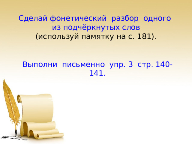 Сделай фонетический разбор одного из подчёркнутых слов (используй памятку на с. 181). Выполни письменно упр. 3 стр. 140-141. 