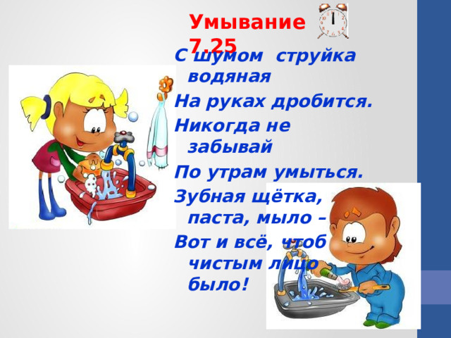 Умывание 7.25 С шумом струйка водяная На руках дробится. Никогда не забывай По утрам умыться. Зубная щётка, паста, мыло – Вот и всё, чтоб чистым лицо было!  