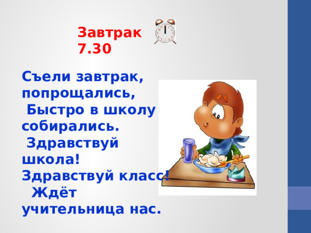 Завтрак 7.30 Съели завтрак, попрощались,  Быстро в школу собирались.  Здравствуй школа! Здравствуй класс!  Ждёт учительница нас.   