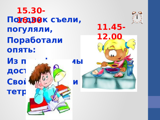 15.30-16.30 Полдник съели, погуляли, Поработали опять: Из портфеля мы достали Свой учебник и тетрадь. 11.45-12.00  
