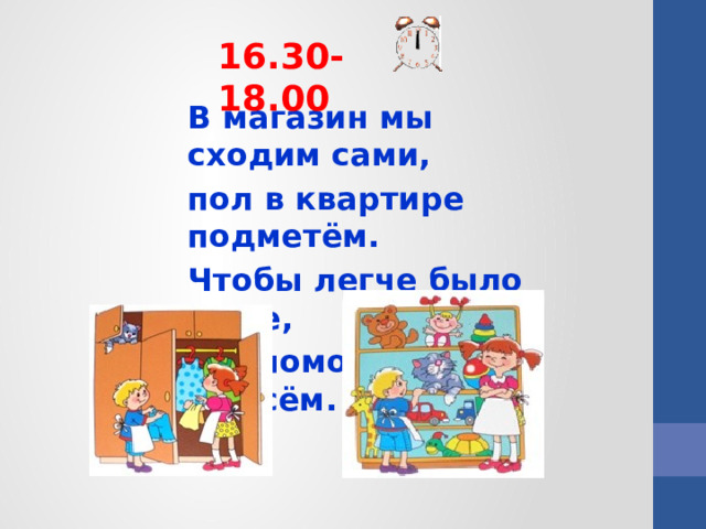 16.30-18.00 В магазин мы сходим сами, пол в квартире подметём. Чтобы легче было маме, Мы поможем ей во всём.   