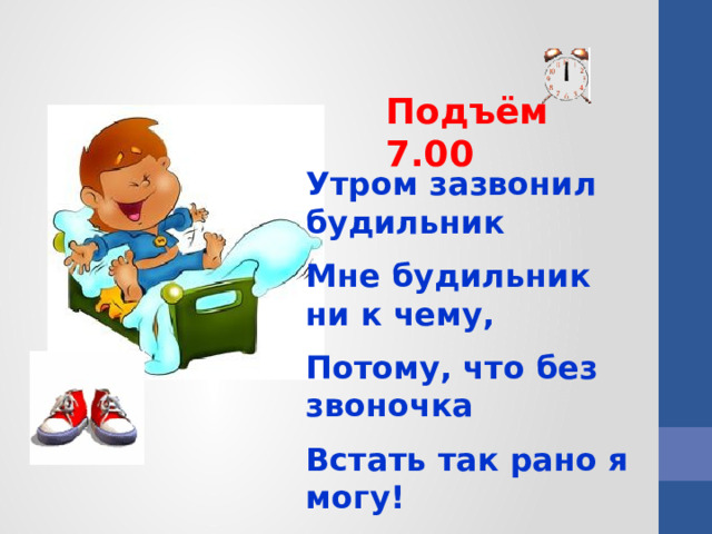 Подъём 7.00 Утром зазвонил будильник Мне будильник ни к чему, Потому, что без звоночка Встать так рано я могу!  