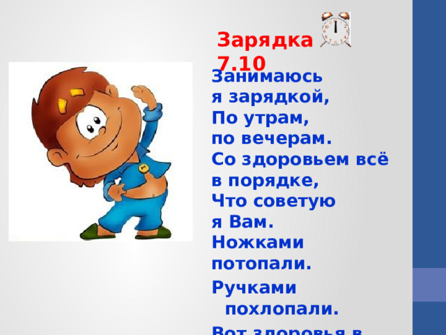 Зарядка 7.10 Занимаюсь я зарядкой,  По утрам, по вечерам.  Со здоровьем всё в порядке,  Что советую я Вам.  Ножками потопали. Ручками похлопали. Вот здоровья в чём секрет, Всем друзьям «Физкульт –привет!»   