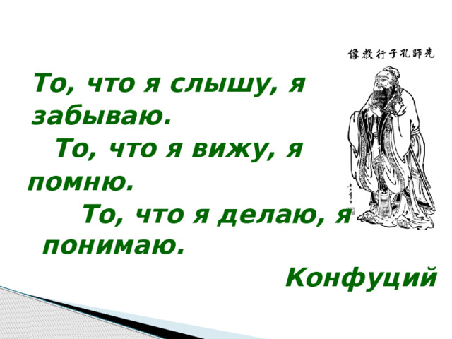 То, что я слышу, я забываю.     То, что я вижу, я помню.       То, что я делаю, я понимаю. Конфуций 