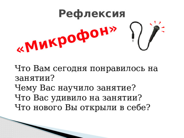 «Микрофон» Рефлексия Что Вам сегодня понравилось на занятии? Чему Вас научило занятие? Что Вас удивило на занятии? Что нового Вы открыли в себе? 