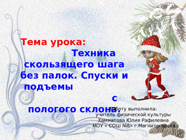 Тема урока: Техника скользящего шага без палок. Спуски и подъемы с пологого склона. Работу выполнила: учитель физической культуры Хамматова Юлия Рафилевна МОУ « СОШ №8» г.Магнитогорска 