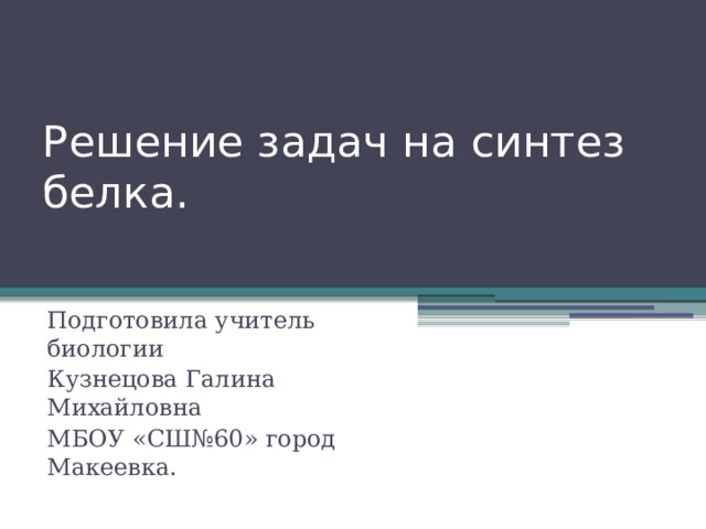 Решение задач на синтез белка. Подготовила учитель биологии Кузнецова Галина Михайловна МБОУ «СШ№60» город Макеевка. 