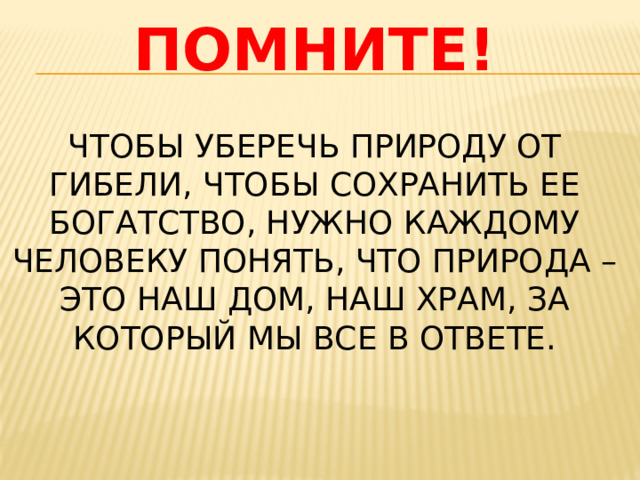 Чтобы уберечь природу от гибели, чтобы сохранить ее богатство, нужно каждому человеку понять, что природа – это наш дом, наш храм, за который мы все в ответе. ПОМНИТЕ! 