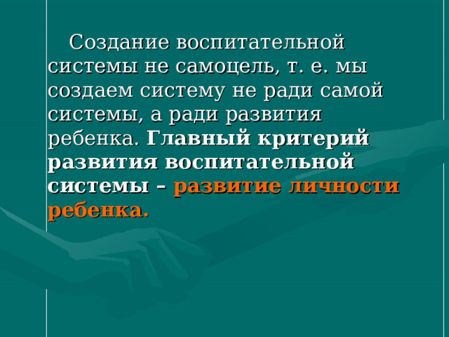  Создание воспитательной системы не самоцель, т. е. мы создаем систему не ради самой системы, а ради развития ребенка. Главный критерий развития воспитательной системы – развитие личности ребенка.  