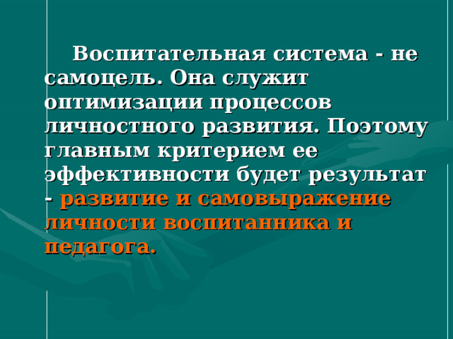  Воспитательная система - не самоцель. Она служит оптимизации процессов личностного развития. Поэтому главным критерием ее эффективности будет результат - развитие и самовыражение личности воспитанника и педагога. 