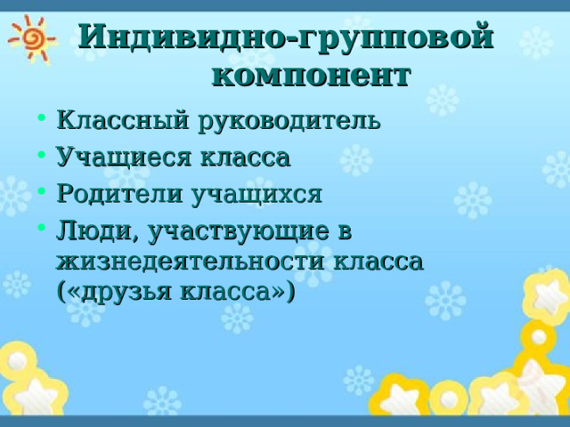 Индивидно-групповой компонент Классный руководитель Учащиеся класса Родители учащихся Люди, участвующие в жизнедеятельности класса («друзья класса») 