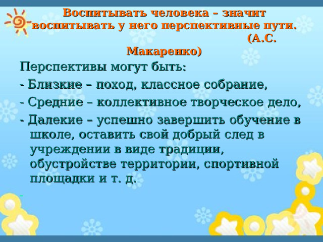 Воспитывать человека – значит воспитывать у него перспективные пути.  (А.С. Макаренко) Перспективы могут быть: - Близкие – поход, классное собрание, - Средние – коллективное творческое дело, - Далекие – успешно завершить обучение в школе, оставить свой добрый след в учреждении в виде традиции, обустройстве территории, спортивной площадки и т. д. 