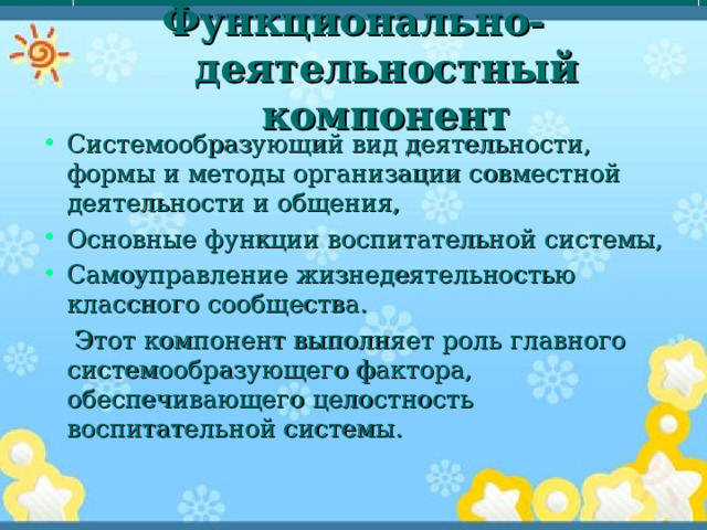 Функционально-деятельностный  компонент Системообразующий вид деятельности, формы и методы организации совместной деятельности и общения, Основные функции воспитательной системы, Самоуправление жизнедеятельностью классного сообщества.  Этот компонент выполняет роль главного системообразующего фактора, обеспечивающего целостность воспитательной системы. 