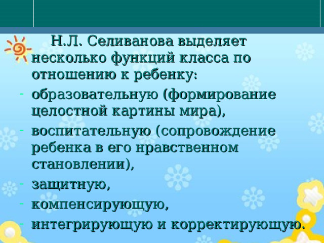  Н.Л. Селиванова выделяет несколько функций класса по отношению к ребенку: образовательную (формирование целостной картины мира), воспитательную (сопровождение ребенка в его нравственном становлении), защитную, компенсирующую, интегрирующую и корректирующую. 