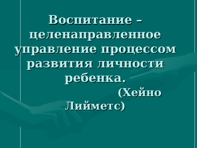 Воспитание – целенаправленное управление процессом развития личности ребенка.   (Хейно Лийметс) 