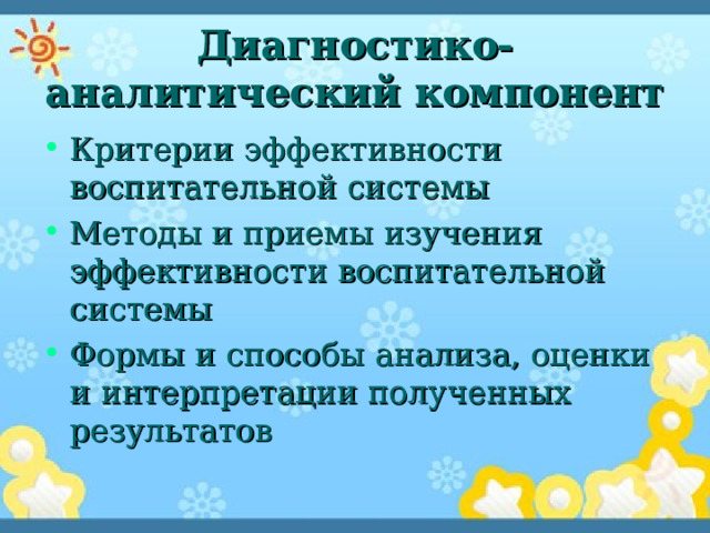 Диагностико-аналитический компонент Критерии эффективности воспитательной системы Методы и приемы изучения эффективности воспитательной системы Формы и способы анализа, оценки и интерпретации полученных результатов 