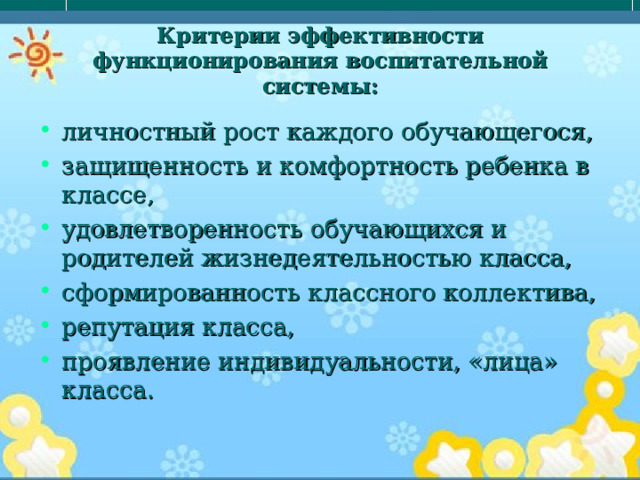 Критерии эффективности функционирования воспитательной системы: личностный рост каждого обучающегося, защищенность и комфортность ребенка в классе, удовлетворенность обучающихся и родителей жизнедеятельностью класса, сформированность классного коллектива, репутация класса, проявление индивидуальности, «лица» класса. 