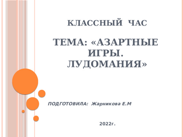 КЛАССНЫЙ ЧАС   ТЕМА: «АЗАРТНЫЕ ИГРЫ. ЛУДОМАНИЯ» ПОДГОТОВИЛА: Жарникова Е.М   2022г. 