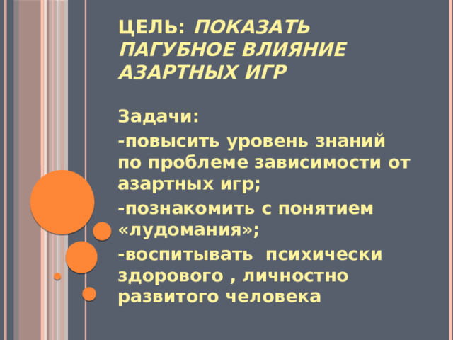 Цель: показать пагубное влияние азартных игр Задачи: -повысить уровень знаний по проблеме зависимости от азартных игр; -познакомить с понятием «лудомания»; -воспитывать психически здорового , личностно развитого человека 