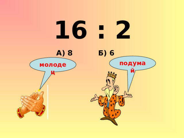 16 : 2 Б) 6 А) 8 подумай молодец 