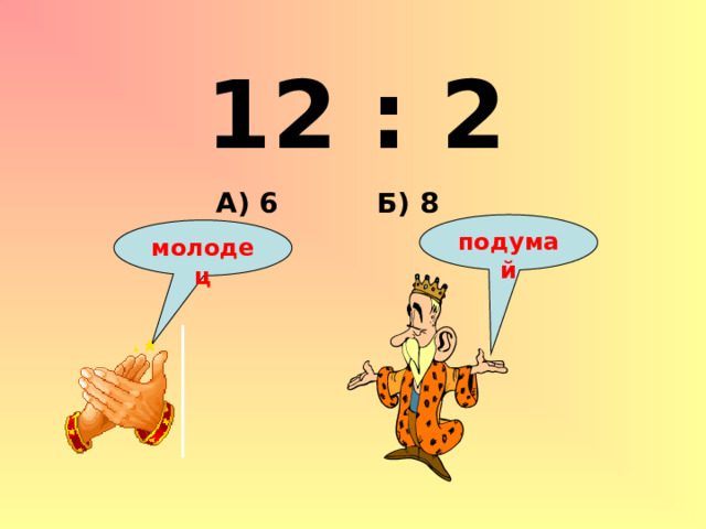 12 : 2 Б) 8 А) 6 подумай молодец 