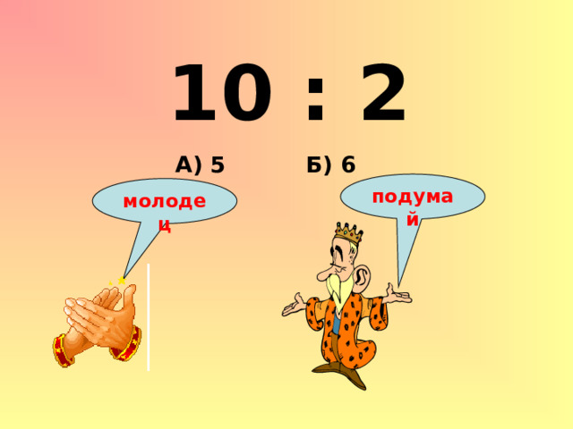 10 : 2 Б) 6 А) 5 подумай молодец 