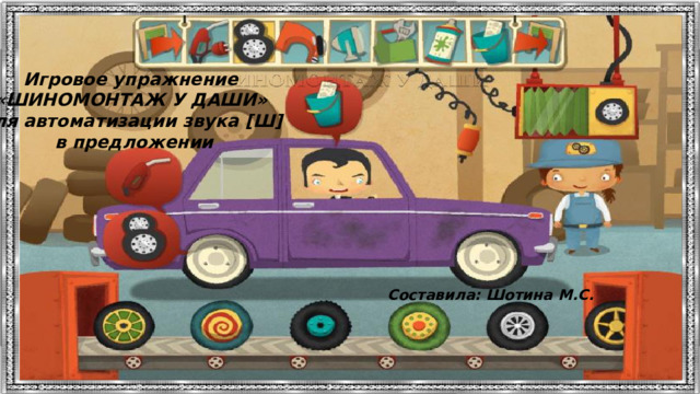 Игровое упражнение «ШИНОМОНТАЖ У ДАШИ» для автоматизации звука [Ш] в предложении Составила: Шотина М.С. 