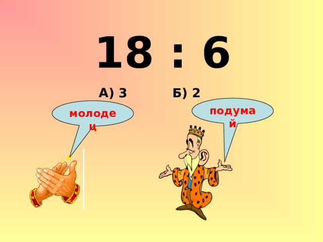 18 : 6 Б) 2 А) 3 подумай молодец 