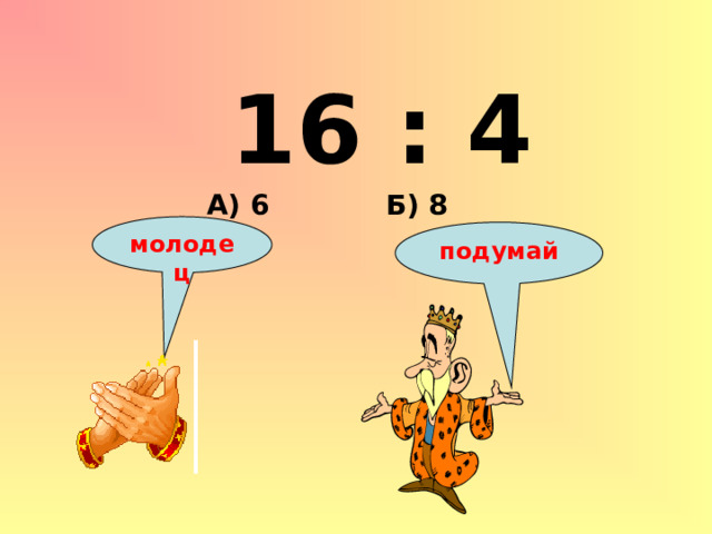 16 : 4 Б) 8 А) 6 молодец подумай 