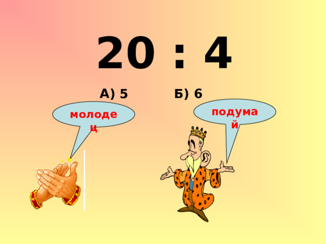 20 : 4 Б) 6 А) 5 подумай молодец 