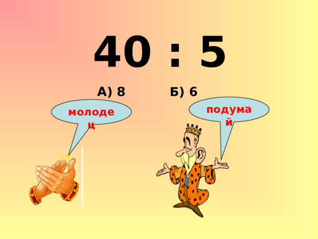 40 : 5 Б) 6 А) 8 подумай молодец 