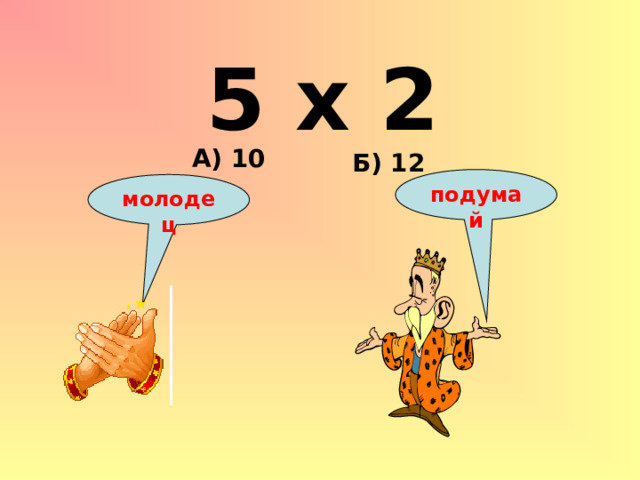 5 х 2 А) 10 Б) 12 подумай молодец 