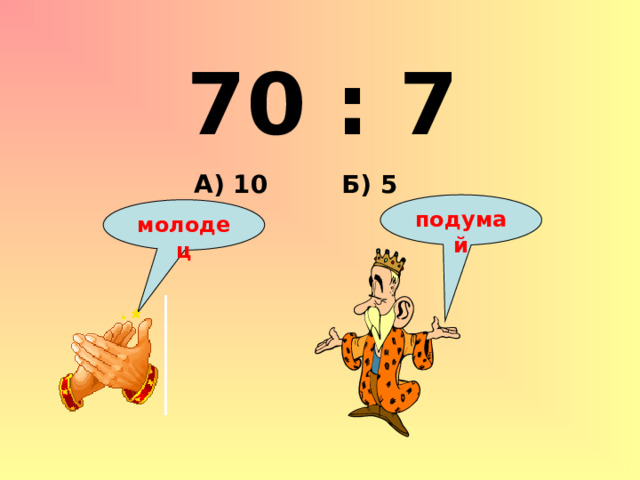 70 : 7 Б) 5 А) 10 подумай молодец 