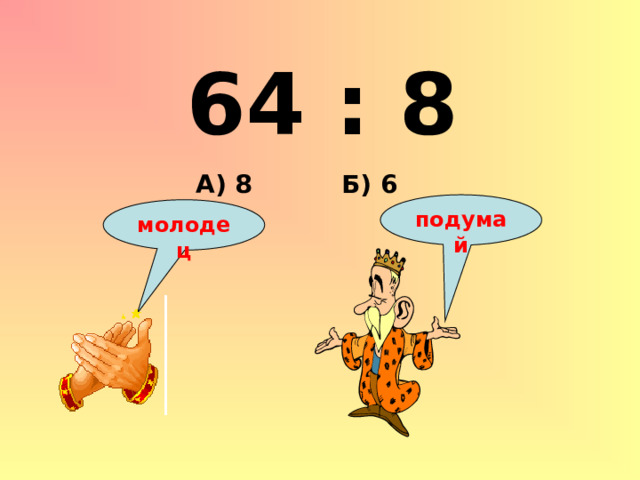 64 : 8 Б) 6 А) 8 подумай молодец 