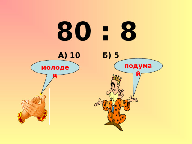 80 : 8 Б) 5 А) 10 подумай молодец 