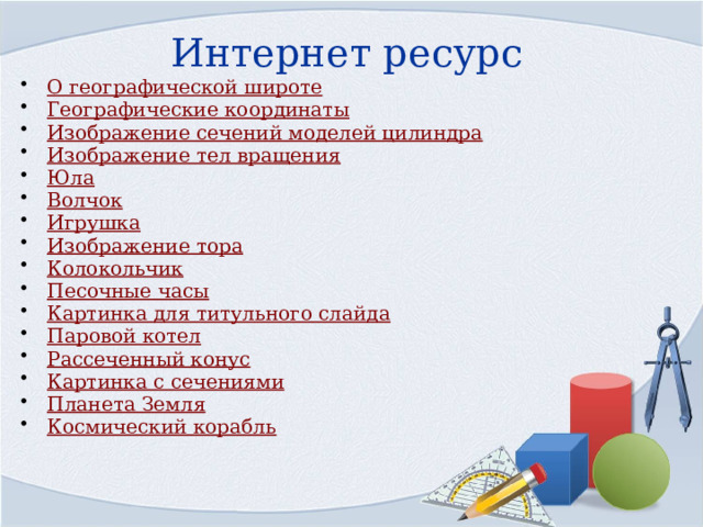 Интернет ресурс О географической широте Географические координаты Изображение сечений моделей цилиндра Изображение тел вращения Юла Волчок Игрушка Изображение тора Колокольчик Песочные часы Картинка для титульного слайда Паровой котел Рассеченный конус Картинка с сечениями Планета Земля Космический корабль 