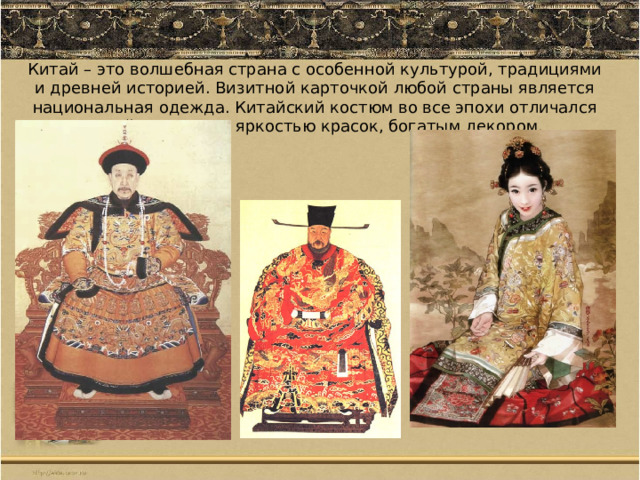 Китай – это волшебная страна с особенной культурой, традициями и древней историей. Визитной карточкой любой страны является национальная одежда. Китайский костюм во все эпохи отличался своей роскошью, яркостью красок, богатым декором. 