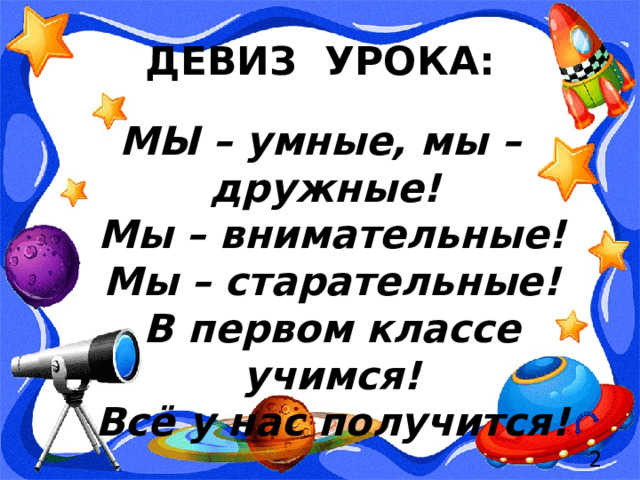 ДЕВИЗ УРОКА: МЫ – умные, мы – дружные!   Мы – внимательные!  Мы – старательные!  В первом классе учимся!  Всё у нас получится!  