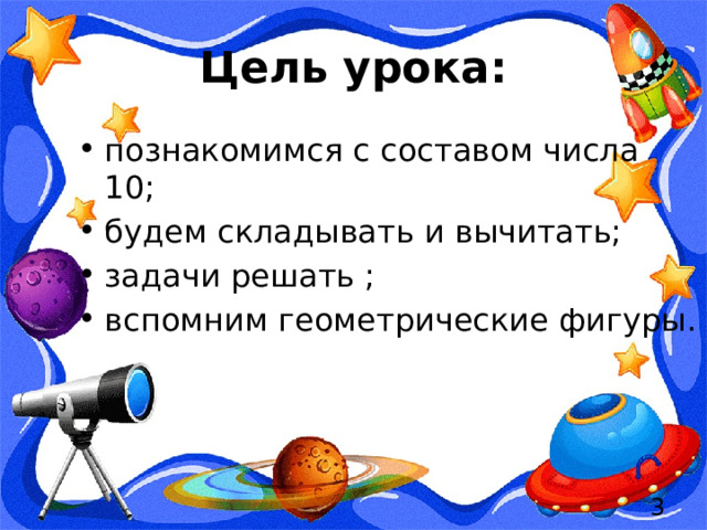 Цель урока: познакомимся с составом числа 10; будем складывать и вычитать; задачи решать ; вспомним геометрические фигуры.  