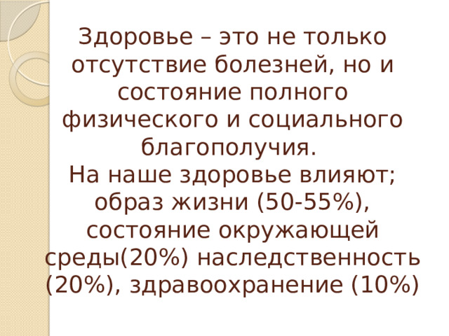 Здоровье – это не только отсутствие болезней, но и состояние полного физического и социального благополучия.  На наше здоровье влияют;  образ жизни (50-55%),  состояние окружающей среды(20%) наследственность (20%), здравоохранение (10%) 