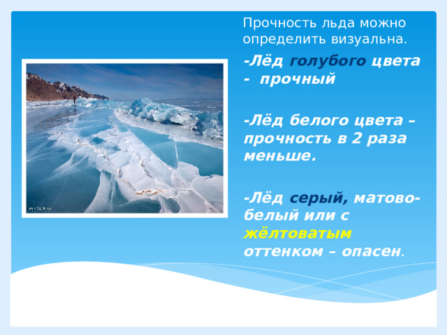 Прочность льда можно определить визуальна. -Лёд голубого цвета - прочный  -Лёд белого цвета – прочность в 2 раза меньше.  -Лёд серый, матово-белый или с жёлтоватым оттенком – опасен . Вставка рисунка 