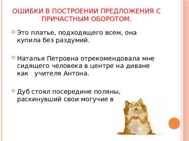 Ошибки в построении предложения с причастным оборотом.   Это платье, подходящего всем, она купила без раздумий. Наталья Петровна отрекомендовала мне сидящего человека в центре на диване как учителя Антона. Дуб стоял посередине поляны, раскинувший свои могучие ветви. 