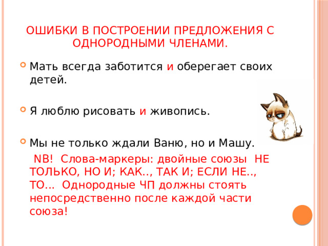 Ошибки в построении предложения с однородными членами. Мать всегда заботится и оберегает своих детей. Я люблю рисовать и живопись. Мы не только ждали Ваню, но и Машу.  NB! Слова-маркеры: двойные союзы НЕ ТОЛЬКО, НО И; КАК.., ТАК И; ЕСЛИ НЕ.., ТО... Однородные ЧП должны стоять непосредственно после каждой части союза! 