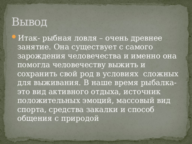 Вывод Итак- рыбная ловля – очень древнее занятие. Она существует с самого зарождения человечества и именно она помогла человечеству выжить и сохранить свой род в условиях сложных для выживания. В наше время рыбалка- это вид активного отдыха, источник положительных эмоций, массовый вид спорта, средства закалки и способ общения с природой 