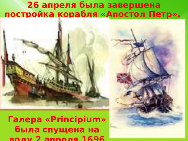 26 апреля была завершена постройка корабля «Апостол Петр». Галера «Principium» была спущена на воду 2 апреля 1696 года. 