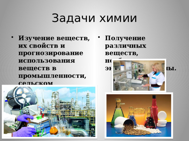 Задачи химии Изучение веществ, их свойств и прогнозирование использования веществ в промышленности, сельском хозяйстве , медицине Получение различных веществ, необходимых в экономике страны. 