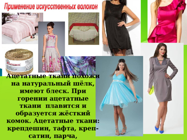 Ацетатные ткани похожи на натуральный шёлк, имеют блеск. При горении ацетатные ткани плавится и образуется жёсткий комок. Ацетатные ткани: крепдешин, тафта, креп-сатин, парча, подкладочные ткани. 