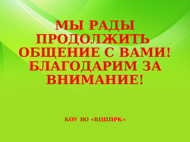  МЫ РАДЫ ПРОДОЛЖИТЬ  ОБЩЕНИЕ С ВАМИ!  БЛАГОДАРИМ ЗА ВНИМАНИЕ!    КОУ ВО «ВЦППРК»    