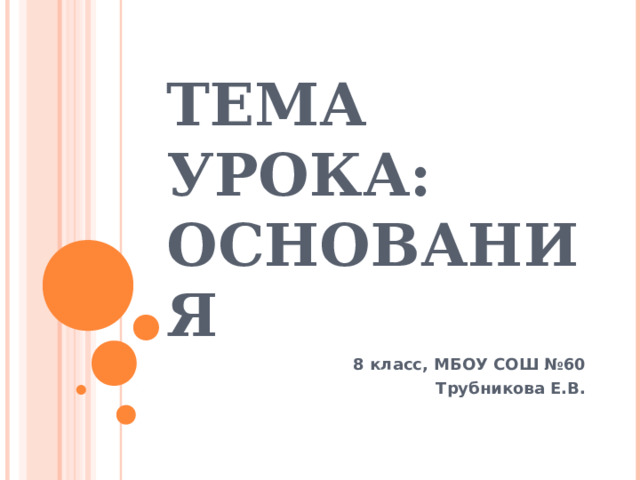 ТЕМА УРОКА: ОСНОВАНИЯ 8 класс, МБОУ СОШ №60 Трубникова Е.В. 